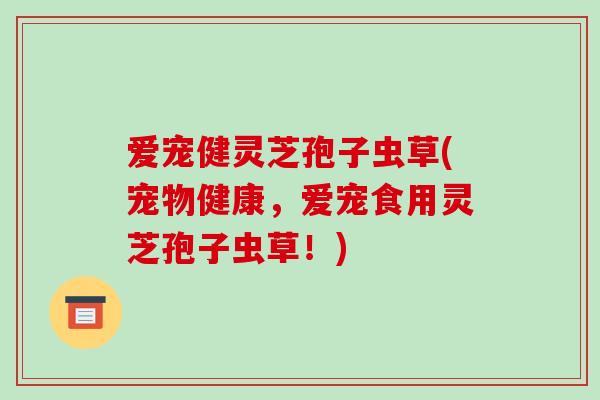 爱宠健灵芝孢子虫草(宠物健康,爱宠食用灵芝孢子虫草!)