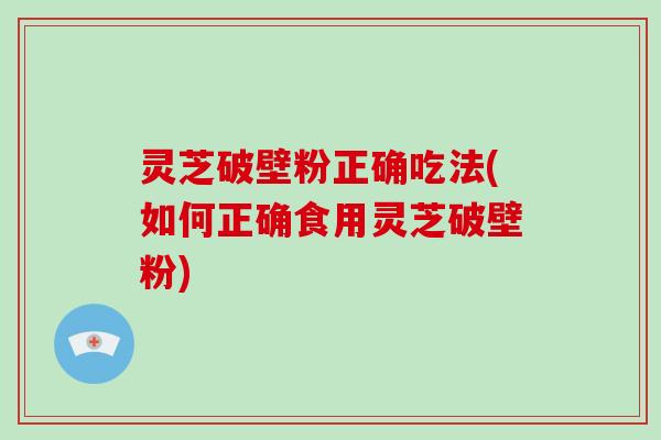 灵芝破壁粉正确吃法(如何正确食用灵芝破壁粉)