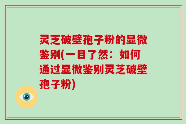 灵芝破壁孢子粉的显微鉴别(一目了然：如何通过显微鉴别灵芝破壁孢子粉)