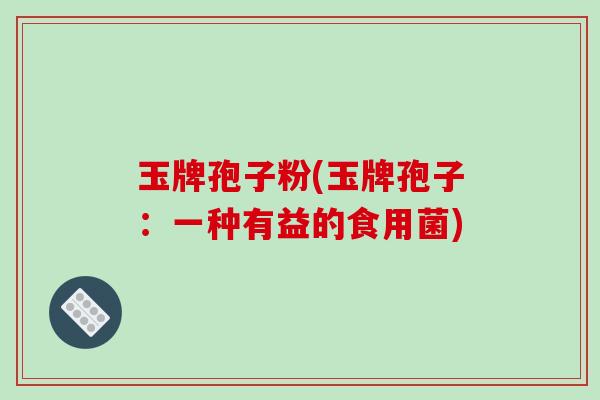玉牌孢子粉(玉牌孢子：一种有益的食用菌)