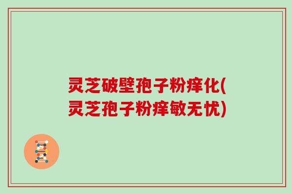 灵芝破壁孢子粉痒化(灵芝孢子粉痒敏无忧)
