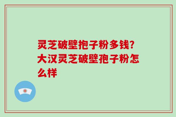 灵芝破壁抱子粉多钱？大汉灵芝破壁孢子粉怎么样