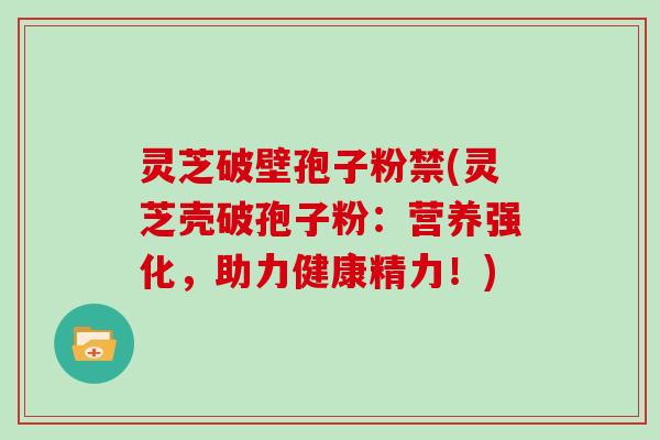 灵芝破壁孢子粉禁(灵芝壳破孢子粉：营养强化，助力健康精力！)