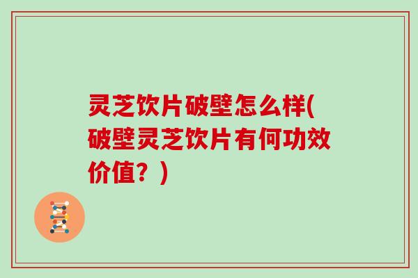灵芝饮片破壁怎么样(破壁灵芝饮片有何功效价值?)