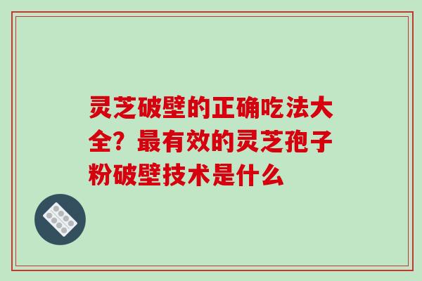 灵芝破壁的正确吃法大全？最有效的灵芝孢子粉破壁技术是什么