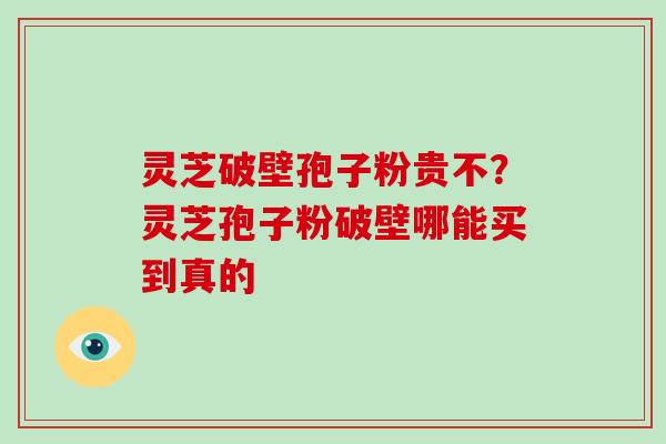 灵芝破壁孢子粉贵不?灵芝孢子粉破壁哪能买到真的