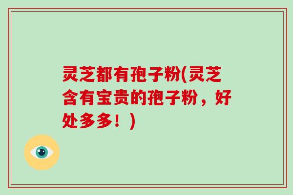 灵芝都有孢子粉(灵芝含有宝贵的孢子粉,好处多多!)