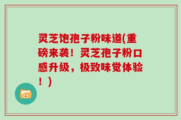 灵芝饱孢子粉味道(重磅来袭！灵芝孢子粉口感升级，极致味觉体验！)