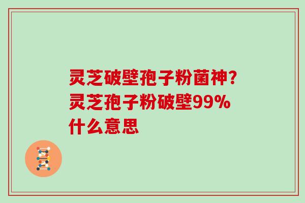 灵芝破壁孢子粉菌神?灵芝孢子粉破壁99%什么意思