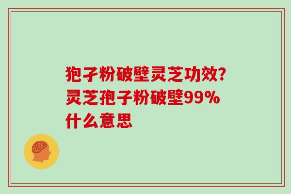 狍孑粉破壁灵芝功效？灵芝孢子粉破壁99%什么意思