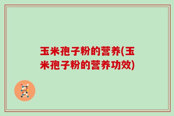 玉米孢子粉的营养(玉米孢子粉的营养功效)