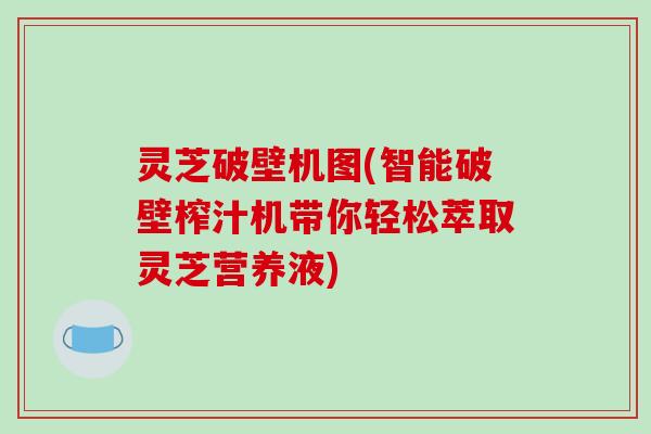 灵芝破壁机图(智能破壁榨汁机带你轻松萃取灵芝营养液)