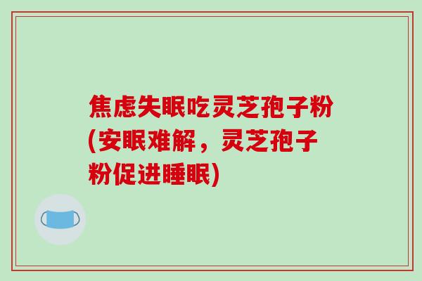 焦虑失眠吃灵芝孢子粉(安眠难解,灵芝孢子粉促进睡眠)