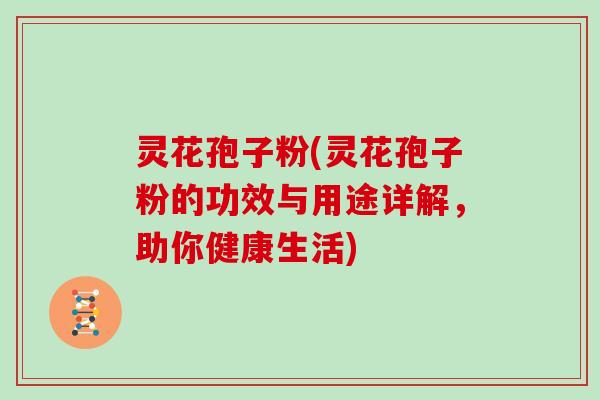 灵花孢子粉(灵花孢子粉的功效与用途详解，助你健康生活)