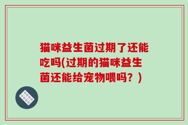 猫咪益生菌过期了还能吃吗(过期的猫咪益生菌还能给宠物喂吗？)