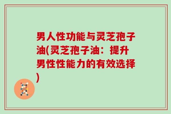 男人性功能与灵芝孢子油(灵芝孢子油:提升男性性能力的有效选择)
