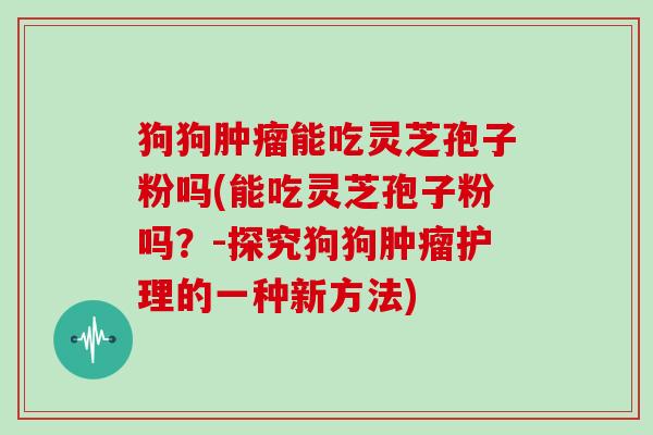 狗狗肿瘤能吃灵芝孢子粉吗(能吃灵芝孢子粉吗？-探究狗狗肿瘤护理的一种新方法)