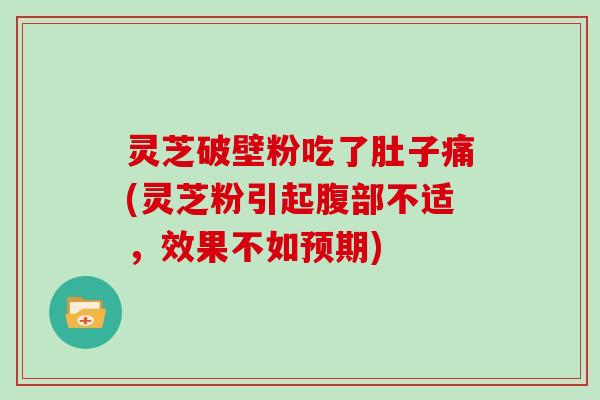 灵芝破壁粉吃了肚子痛(灵芝粉引起腹部不适,效果不如预期)