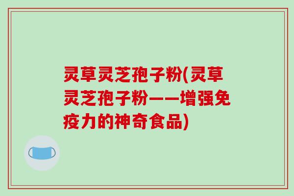 灵草灵芝孢子粉(灵草灵芝孢子粉——增强免疫力的神奇食品)