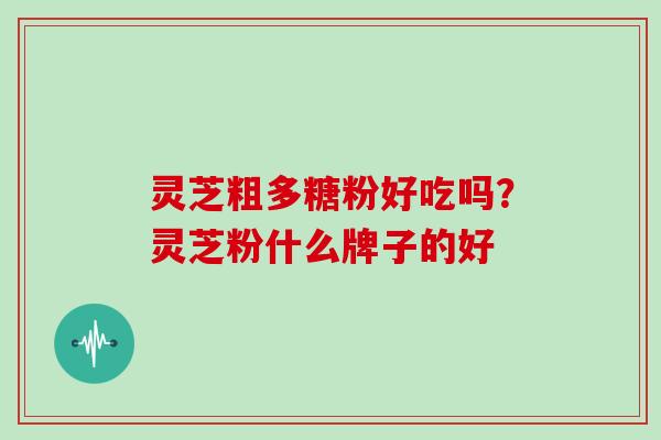 灵芝粗多糖粉好吃吗?灵芝粉什么牌子的好