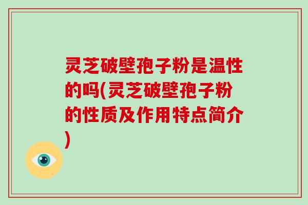 灵芝破壁孢子粉是温性的吗(灵芝破壁孢子粉的性质及作用特点简介)