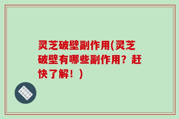 灵芝破壁副作用(灵芝破壁有哪些副作用?赶快了解!)