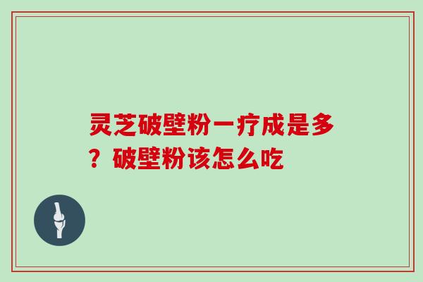 灵芝破壁粉一疗成是多？破壁粉该怎么吃