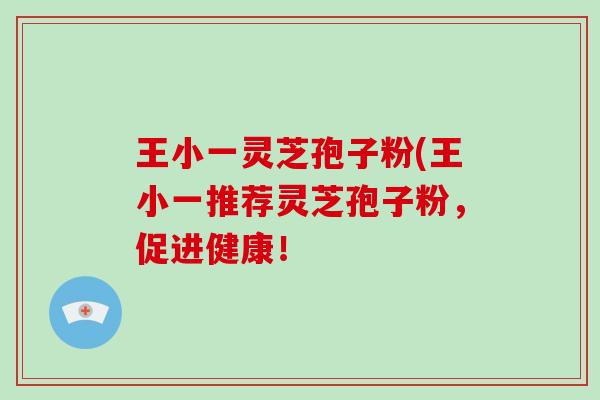 王小一灵芝孢子粉(王小一推荐灵芝孢子粉,促进健康!