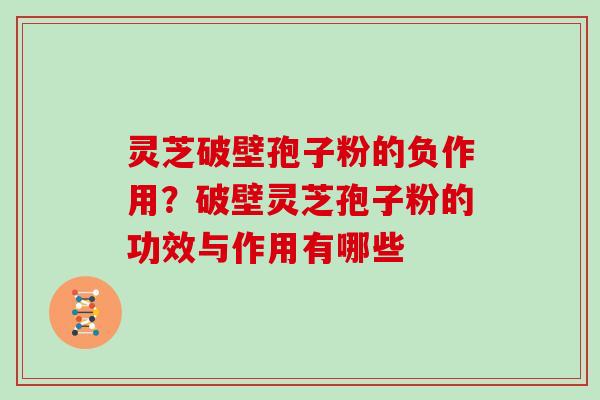 灵芝破壁孢子粉的负作用？破壁灵芝孢子粉的功效与作用有哪些