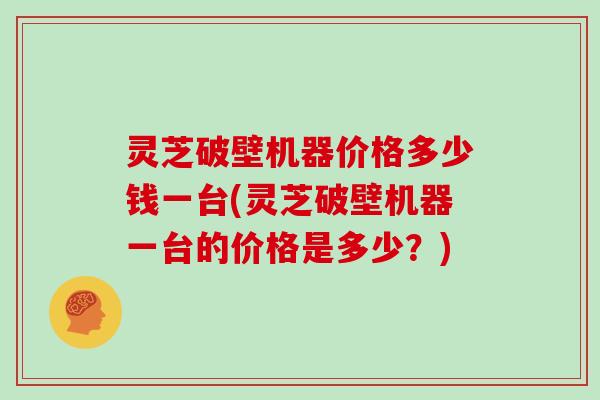 灵芝破壁机器价格多少钱一台(灵芝破壁机器一台的价格是多少？)