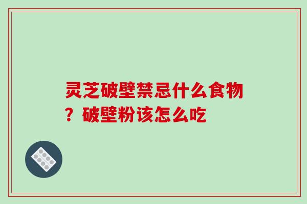 灵芝破壁禁忌什么食物？破壁粉该怎么吃