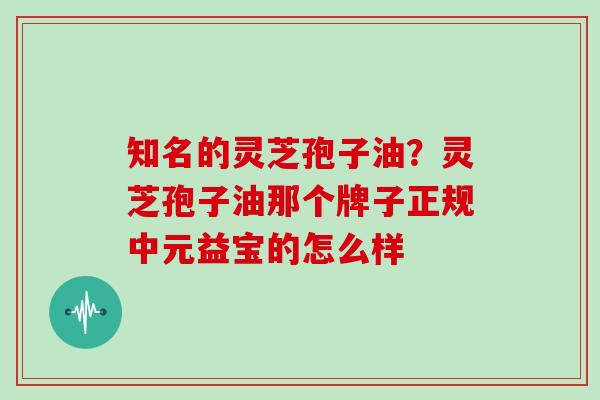 知名的灵芝孢子油?灵芝孢子油那个牌子正规中元益宝的怎么样