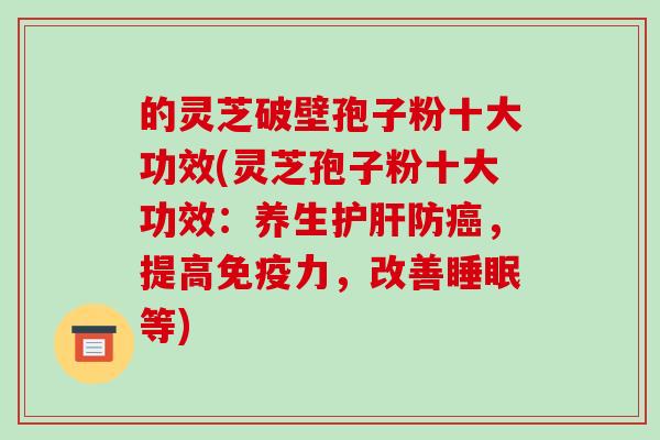 的灵芝破壁孢子粉十大功效(灵芝孢子粉十大功效：养生护肝防癌，提高免疫力，改善睡眠等)