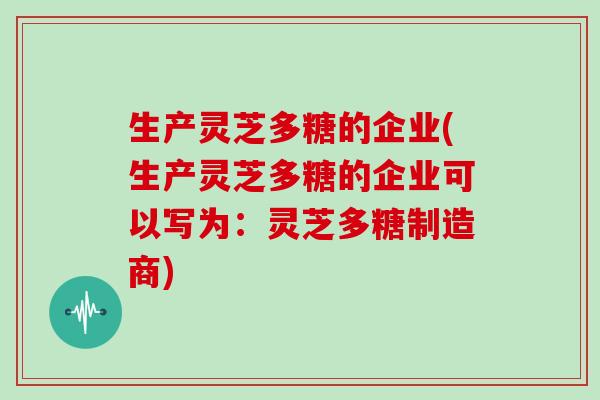 生产灵芝多糖的企业(生产灵芝多糖的企业可以写为：灵芝多糖制造商)