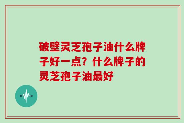 破壁灵芝孢子油什么牌子好一点?什么牌子的灵芝孢子油最好