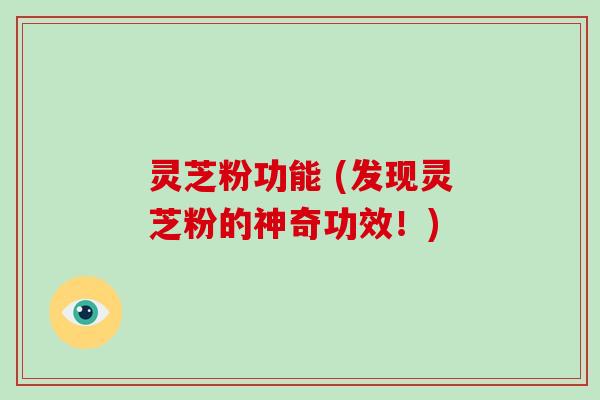 灵芝粉功能 (发现灵芝粉的神奇功效!)