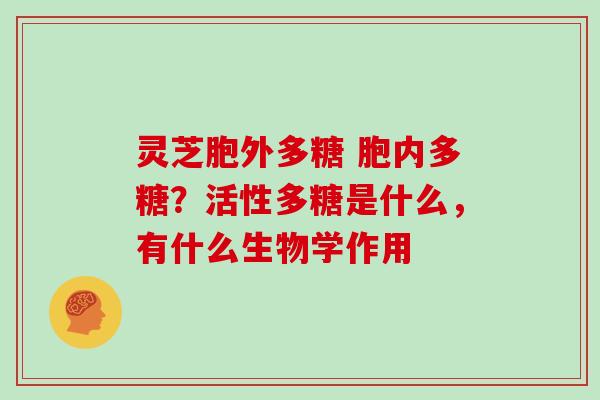 灵芝胞外多糖 胞内多糖？活性多糖是什么，有什么生物学作用