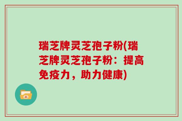 瑞芝牌灵芝孢子粉(瑞芝牌灵芝孢子粉：提高免疫力，助力健康)