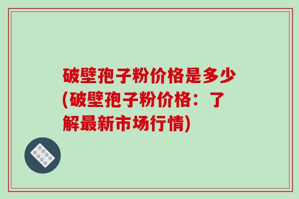 破壁孢子粉价格是多少(破壁孢子粉价格:了解最新市场行情)