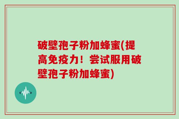 破壁孢子粉加蜂蜜(提高免疫力!尝试服用破壁孢子粉加蜂蜜)