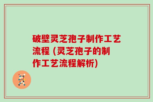 破壁灵芝孢子制作工艺流程 (灵芝孢子的制作工艺流程解析)