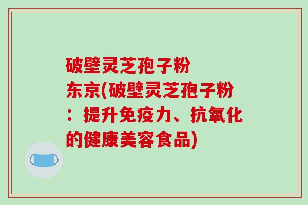 破壁灵芝孢子粉 东京(破壁灵芝孢子粉:提升免疫力、抗氧化的健康美容食品)