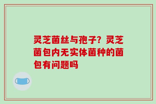 灵芝菌丝与孢子?灵芝菌包内无实体菌种的菌包有问题吗