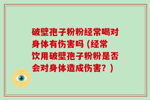 破壁孢子粉粉经常喝对身体有伤害吗 (经常饮用破壁孢子粉粉是否会对身体造成伤害？)