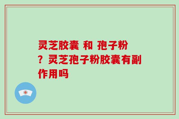 灵芝胶囊 和 孢子粉?灵芝孢子粉胶囊有副作用吗