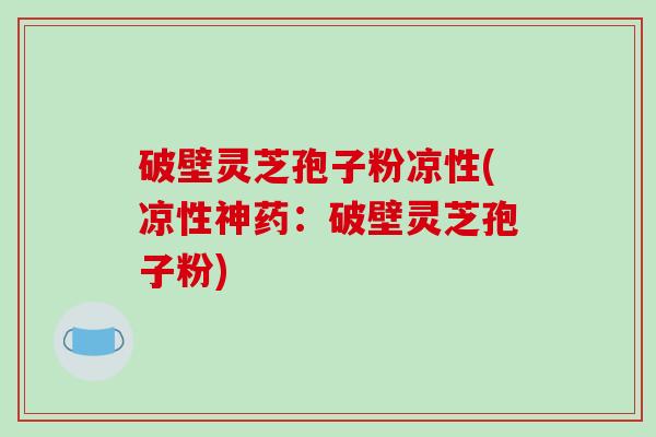 破壁灵芝孢子粉凉性(凉性神药:破壁灵芝孢子粉)