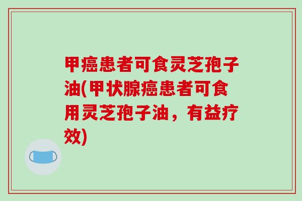 甲癌患者可食灵芝孢子油(甲状腺癌患者可食用灵芝孢子油,有益疗效)