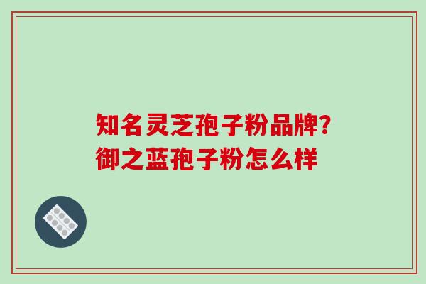 知名灵芝孢子粉品牌？御之蓝孢子粉怎么样