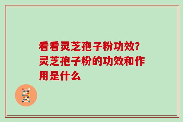 看看灵芝孢子粉功效?灵芝孢子粉的功效和作用是什么