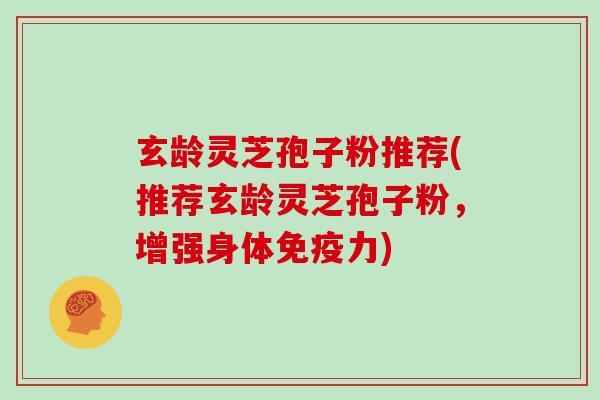 玄龄灵芝孢子粉推荐(推荐玄龄灵芝孢子粉，增强身体免疫力)